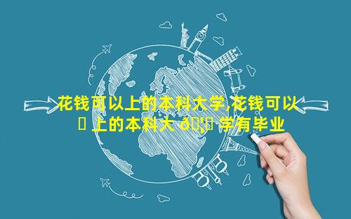 花钱可以上的本科大学,花钱可以 ☘ 上的本科大 🦁 学有毕业证吗